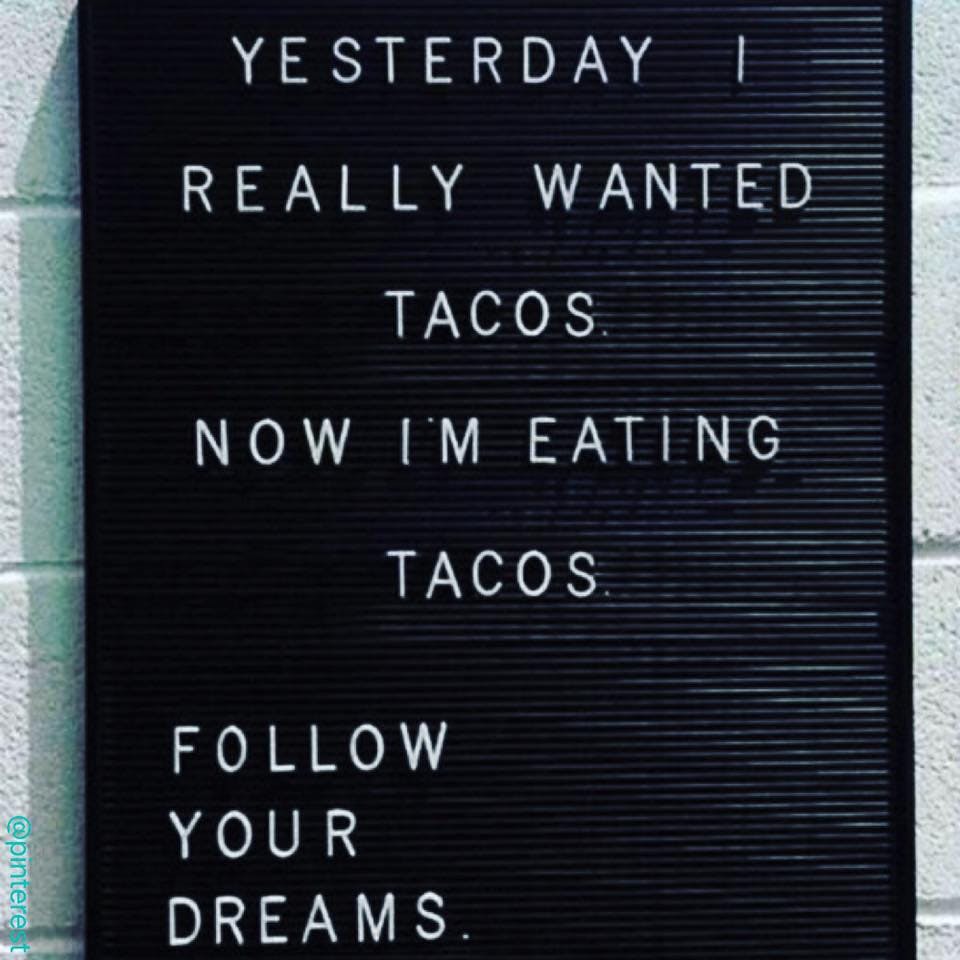 Yesterday I really wanted tacos. Now I'm eating tacos. Follow your dreams.
