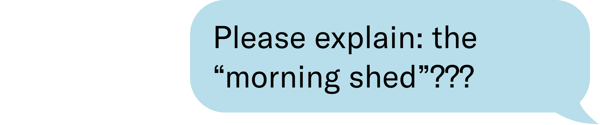 Please explain: the “morning shed”???