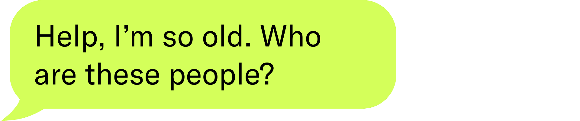 Help, I’m so old. Who are these people?