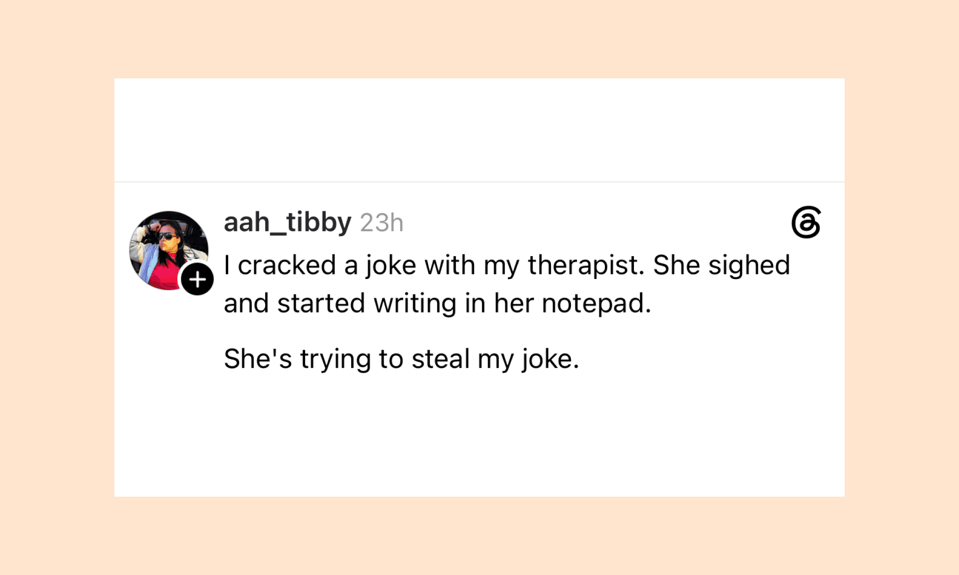 I cracked a joke to my therapist and she wrote it down. She's stealing my jokes