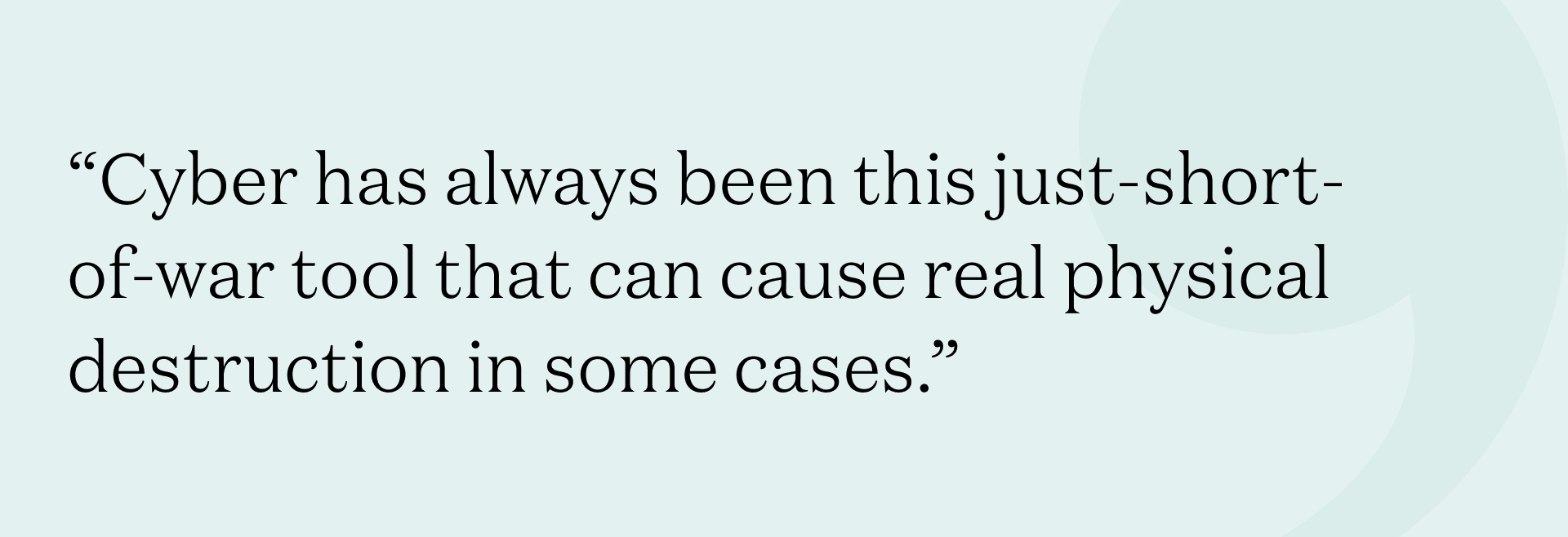 "Cyber has always been this just-short-of-war tool that can cause real physical destruction in some cases." — Nicole Perlroth