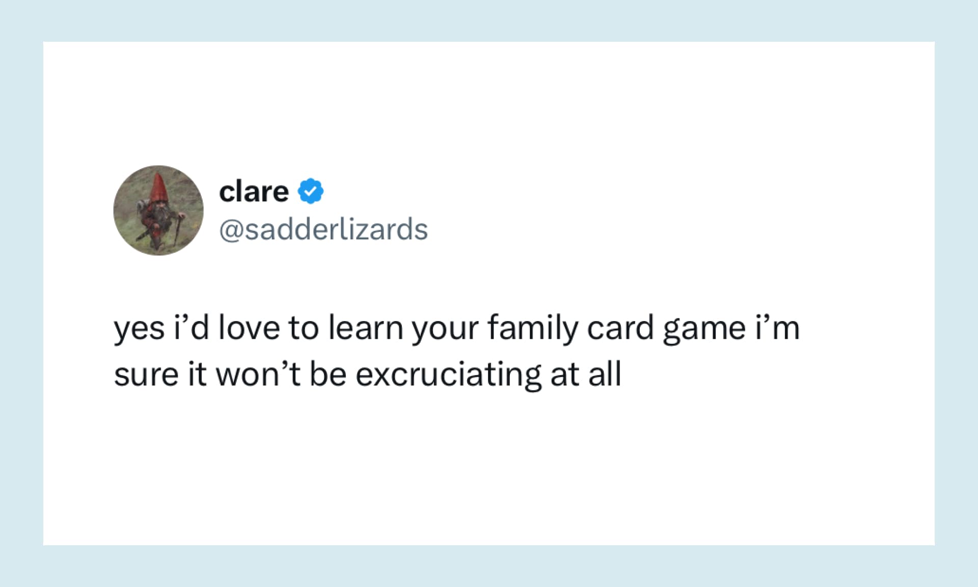 yes i’d love to learn your family card game i’m sure it won’t be excruciating at all