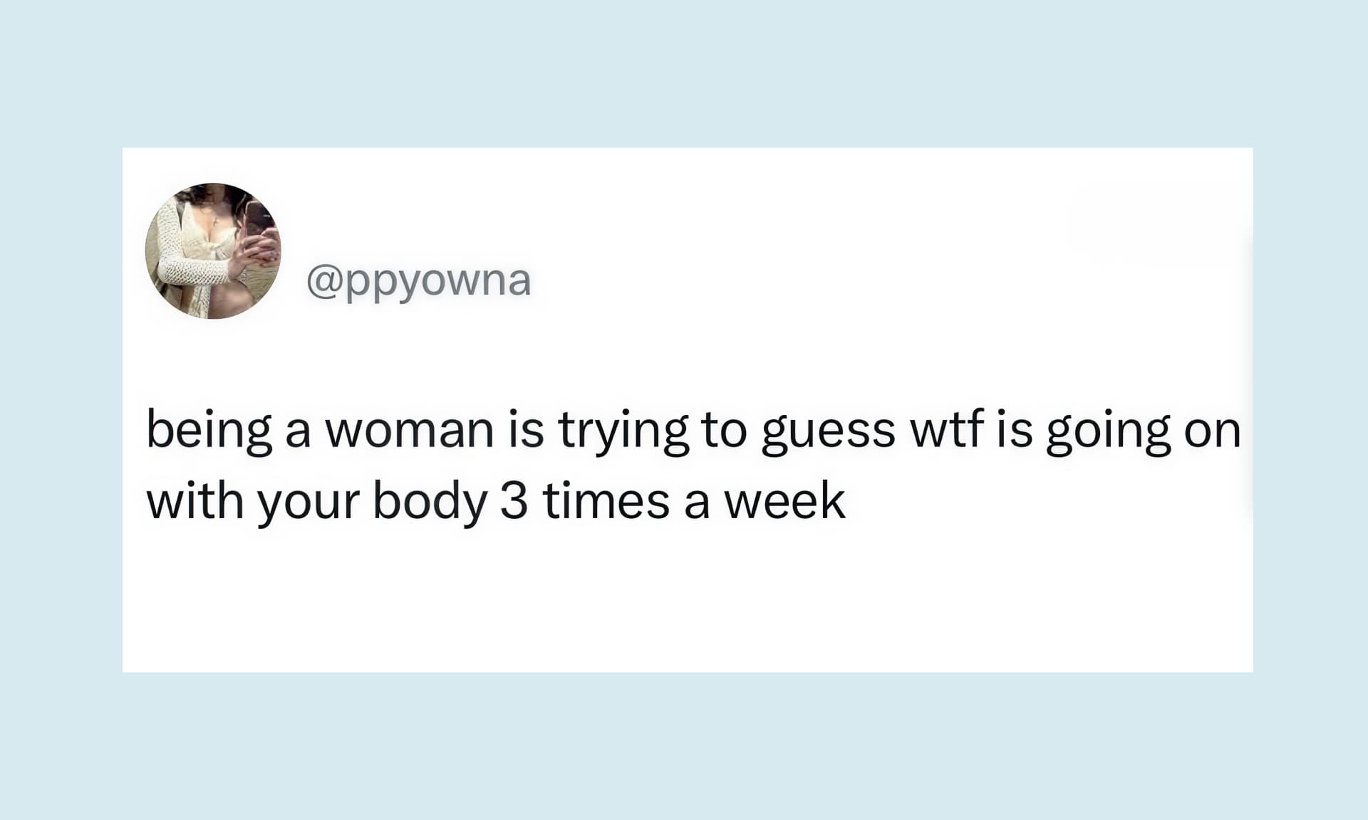 being a woman is trying to guess WTF is going on with your body 3 times a week