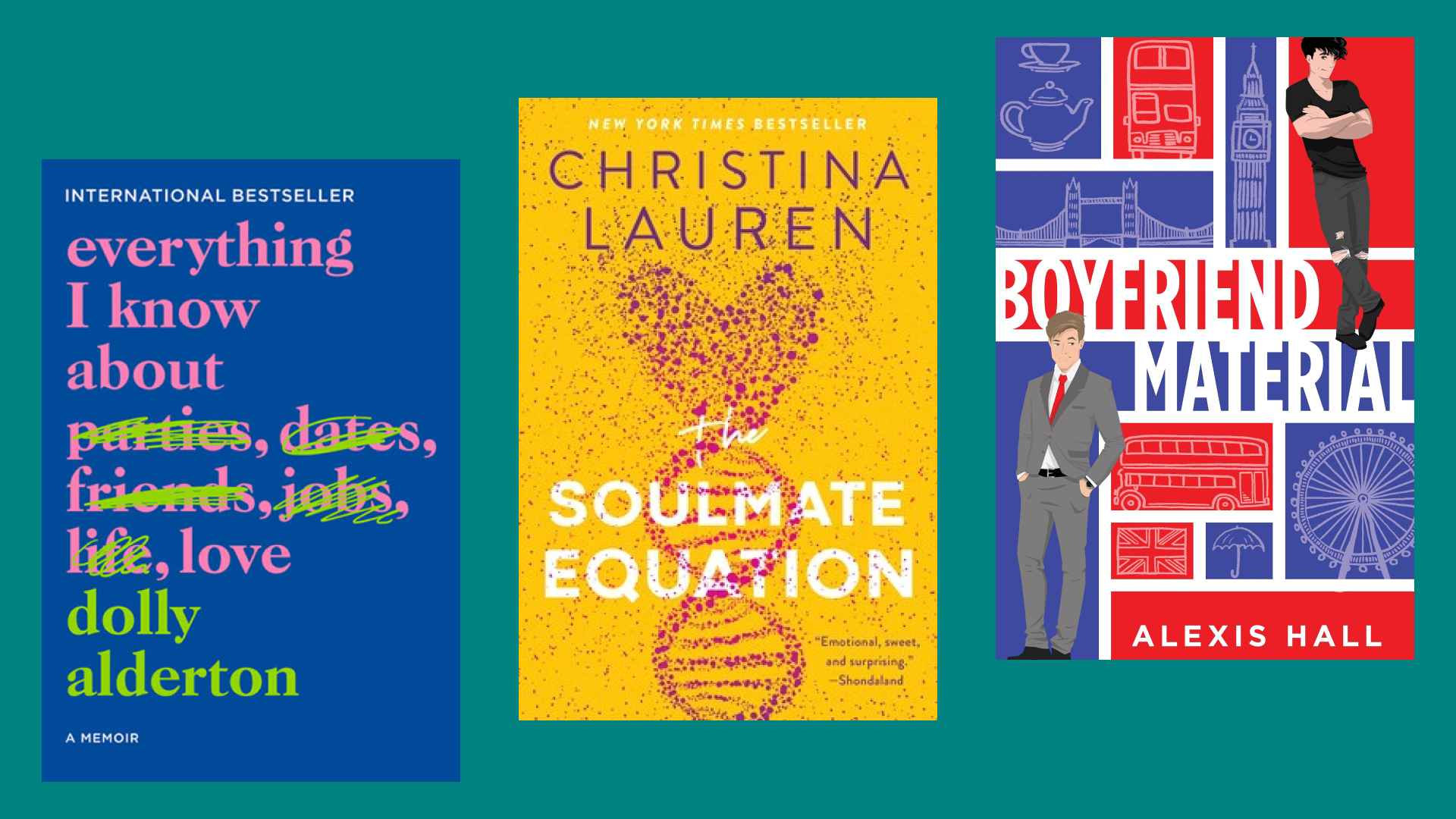 “Everything I Know About Love” by Dolly Alderton, “The Soulmate Equation” by Christina Lauren, “Boyfriend Material” by Alexis Hall
