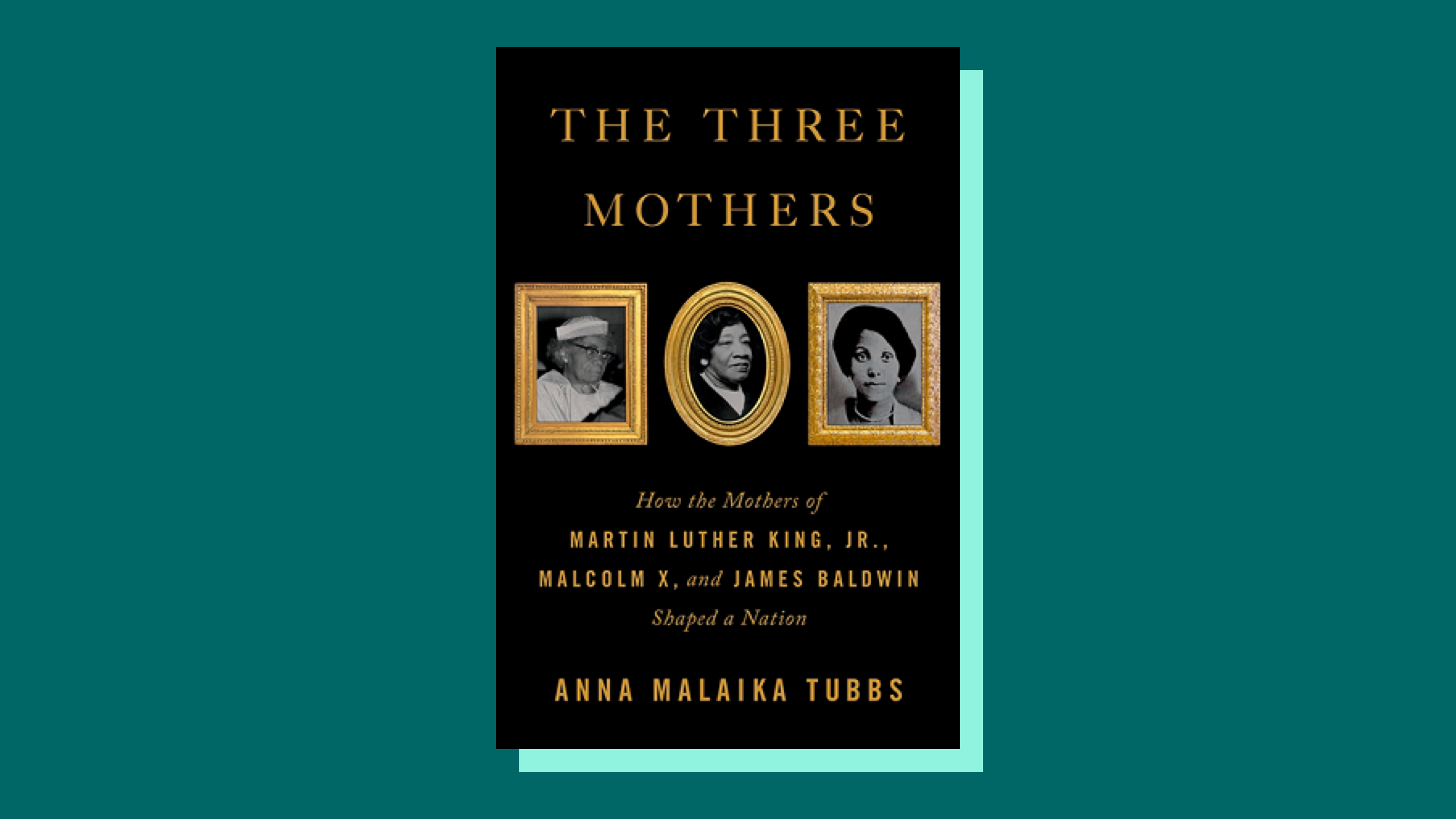 “The Three Mothers: How the Mothers of Martin Luther King Jr., Malcolm X, and James Baldwin Shaped a Nation” by Anna MalaikaTubbs 