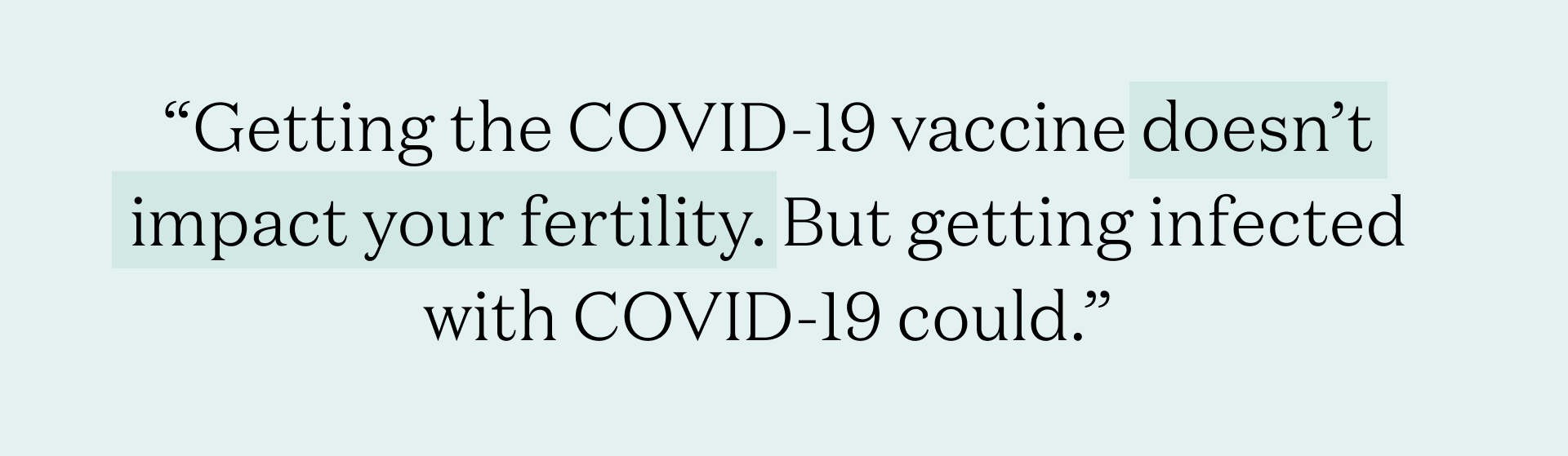 Quote says : "Getting the COVID-19 vaccine doesn’t impact your fertility. But getting infected with COVID-19 could."